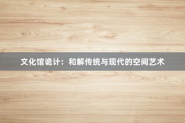 文化馆诡计：和解传统与现代的空间艺术