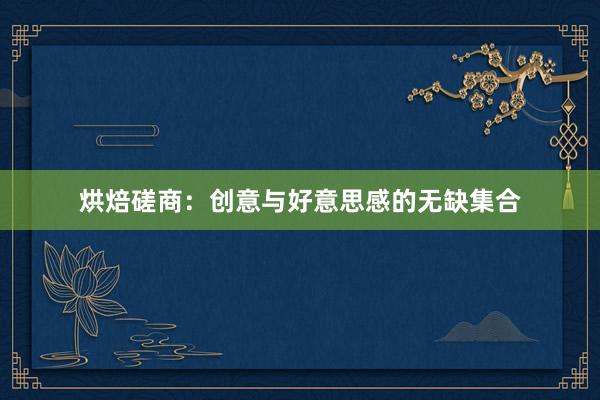 烘焙磋商：创意与好意思感的无缺集合