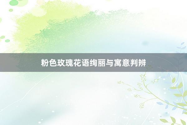粉色玫瑰花语绚丽与寓意判辨