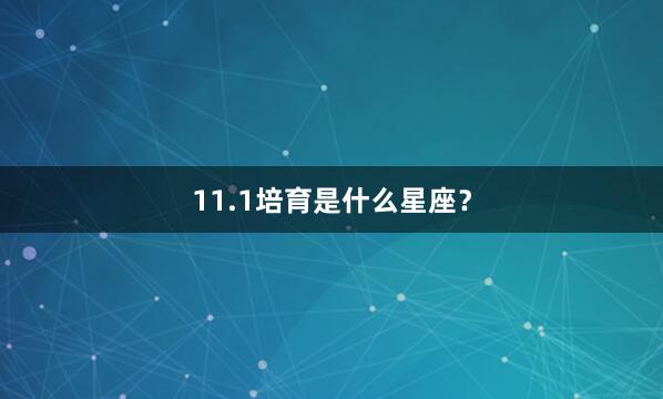 11.1培育是什么星座？