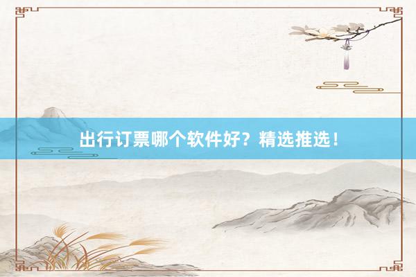 出行订票哪个软件好?精选推选!