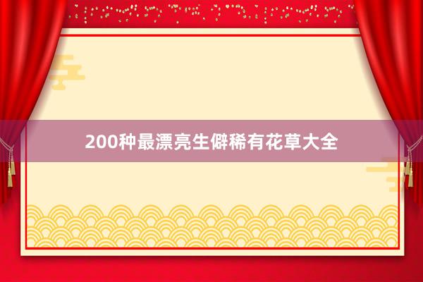 200种最漂亮生僻稀有花草大全