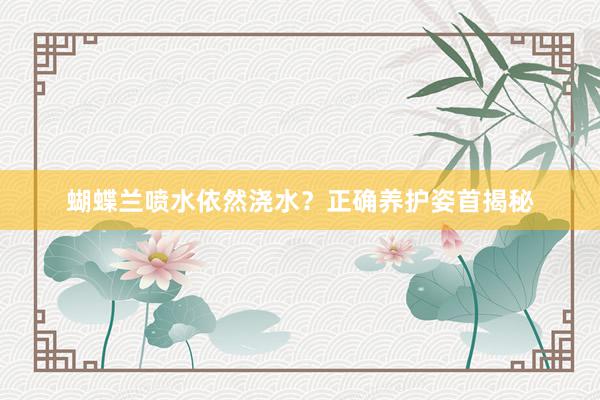 蝴蝶兰喷水依然浇水？正确养护姿首揭秘