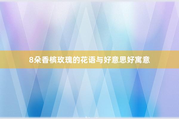 8朵香槟玫瑰的花语与好意思好寓意