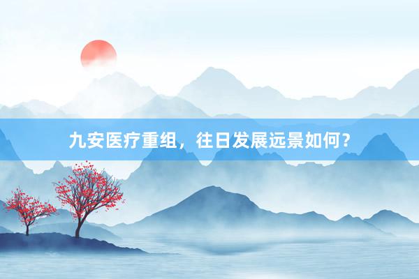 九安医疗重组，往日发展远景如何？