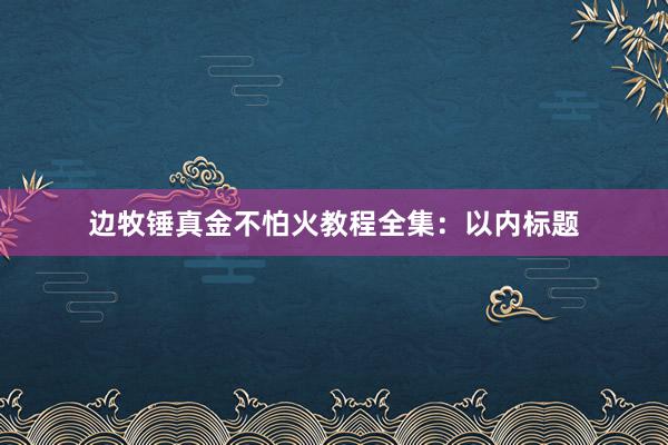 边牧锤真金不怕火教程全集：以内标题