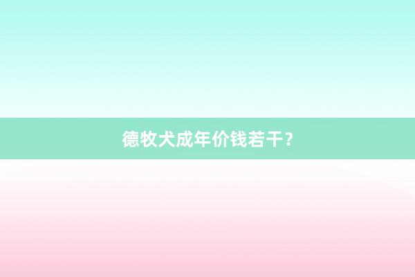 德牧犬成年价钱若干？