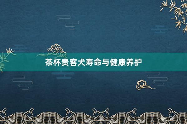 茶杯贵客犬寿命与健康养护